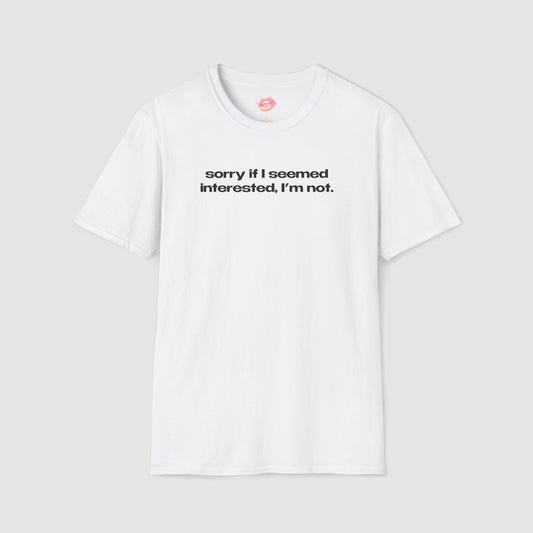 "Sorry If I Seemed Interested, I'm Not." | Text Only | T-Shirt