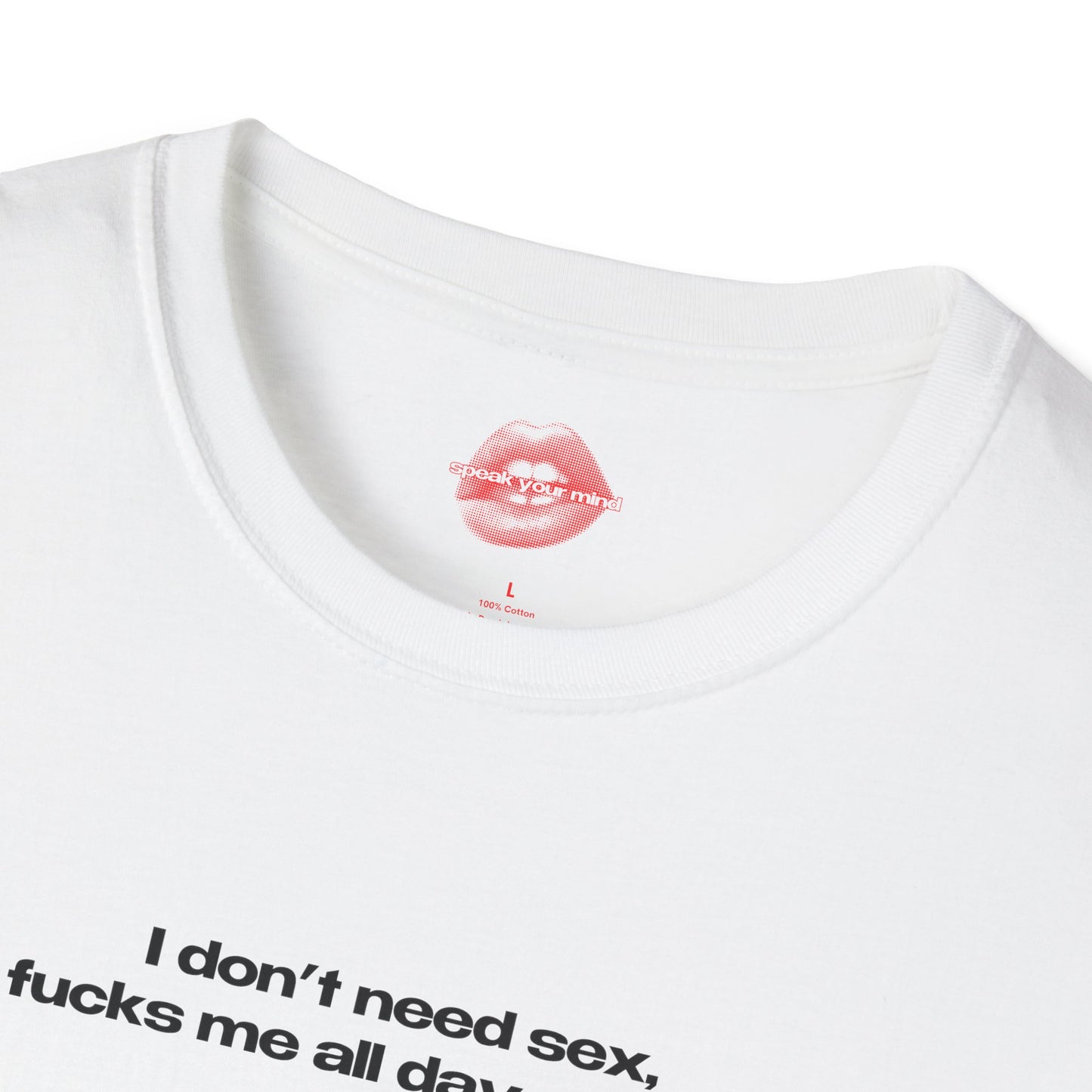 "I Don't Need Sex, Life Fucks Me All Day Every Day." | Text Only | T-Shirt