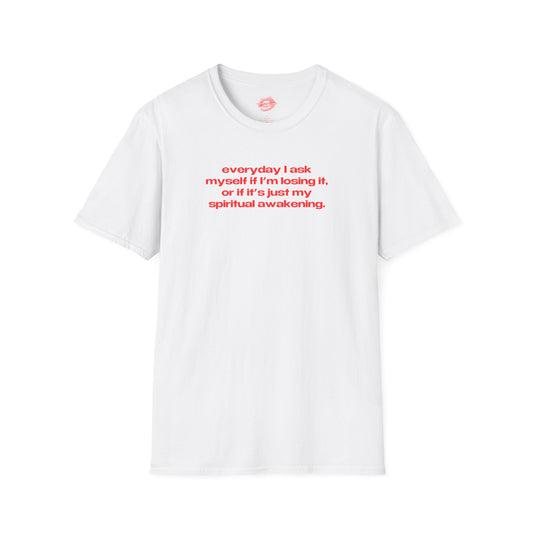 "Everyday I Ask Myself If I’m Losing It, Or If It’s Just My Spiritual Awakening." | Text Only | T-Shirt