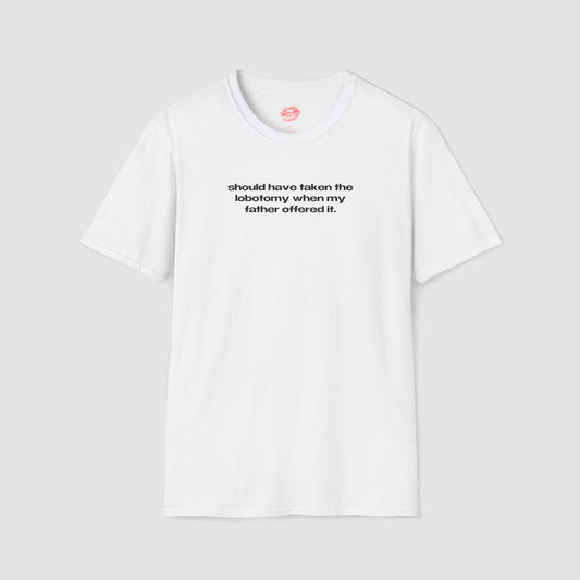 "Should Have Taken The Lobotomy When My Father Offered It." | Text Only | T-Shirt