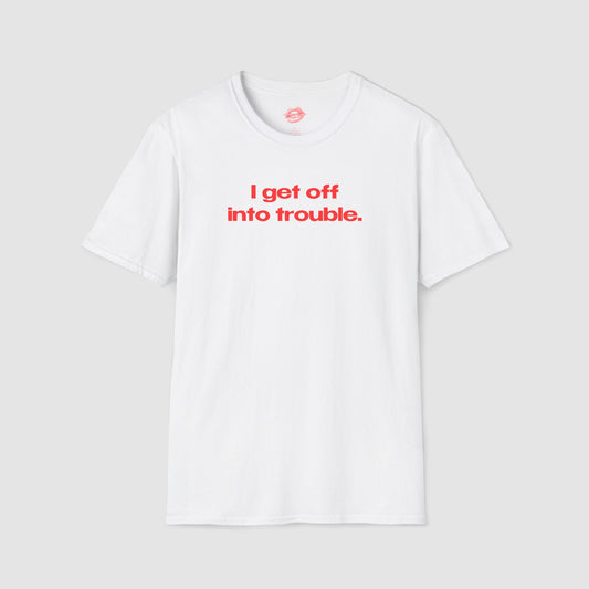 "I Get Off Into Trouble." | Text Only | T-Shirt