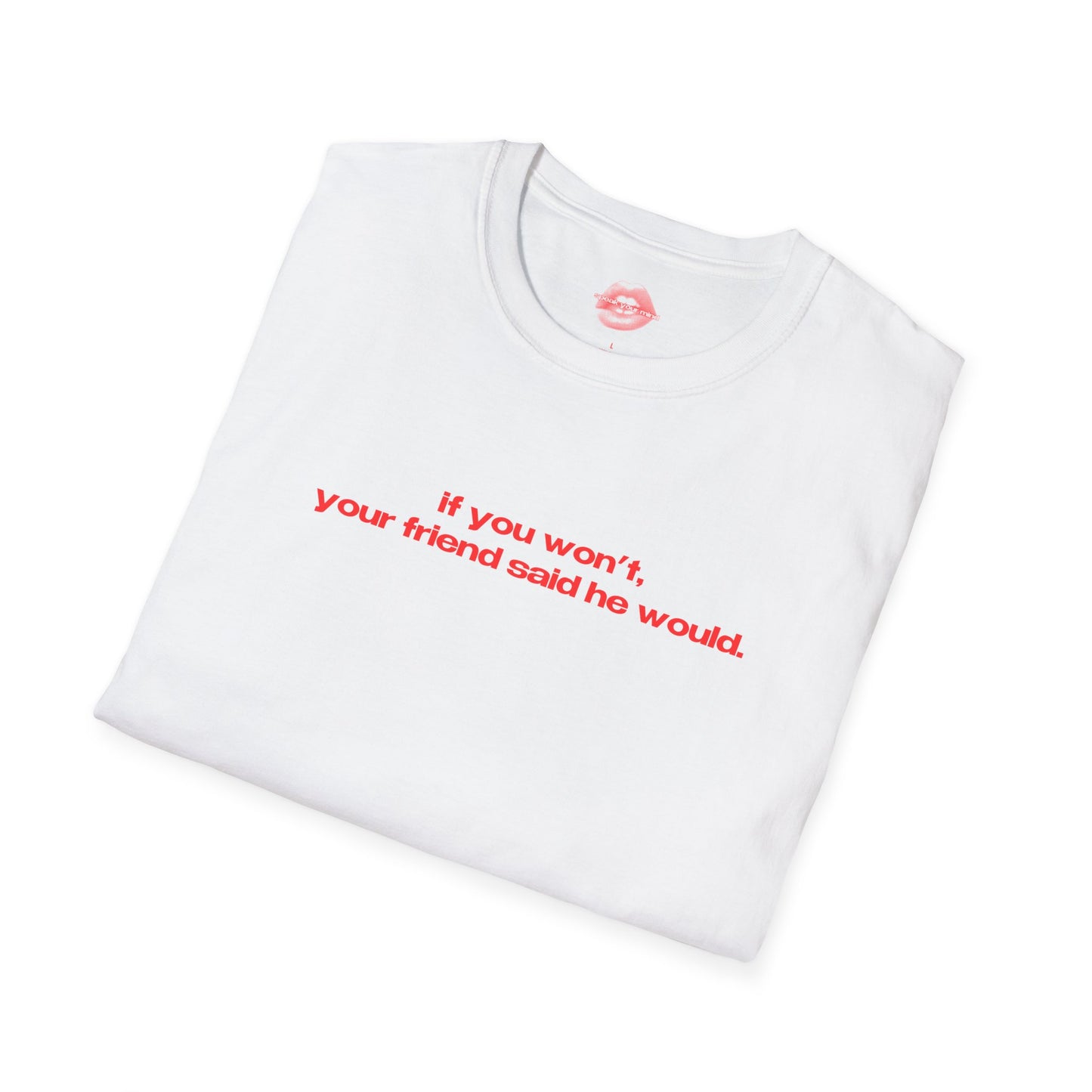 "If You Won't, Your Friend Said He Would." | Text Only | T-Shirt