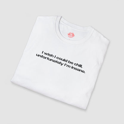 "I Wish I Could Be Chill, Unfortunately I'm Insane." | Text Only | T-Shirt