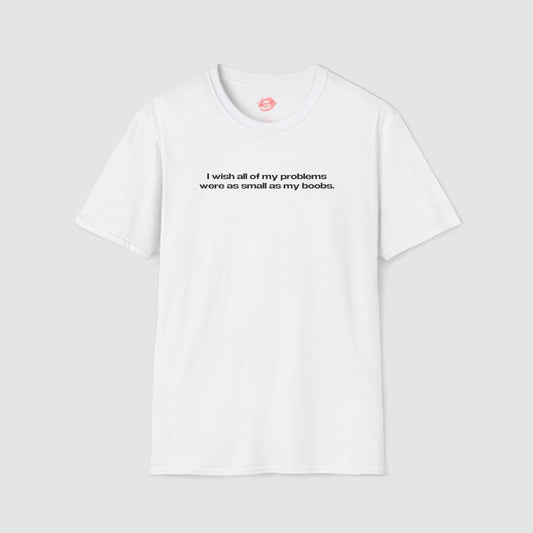 "I Wish All Of My Problems Were As Small As My Boobs." | Text Only | T-Shirt