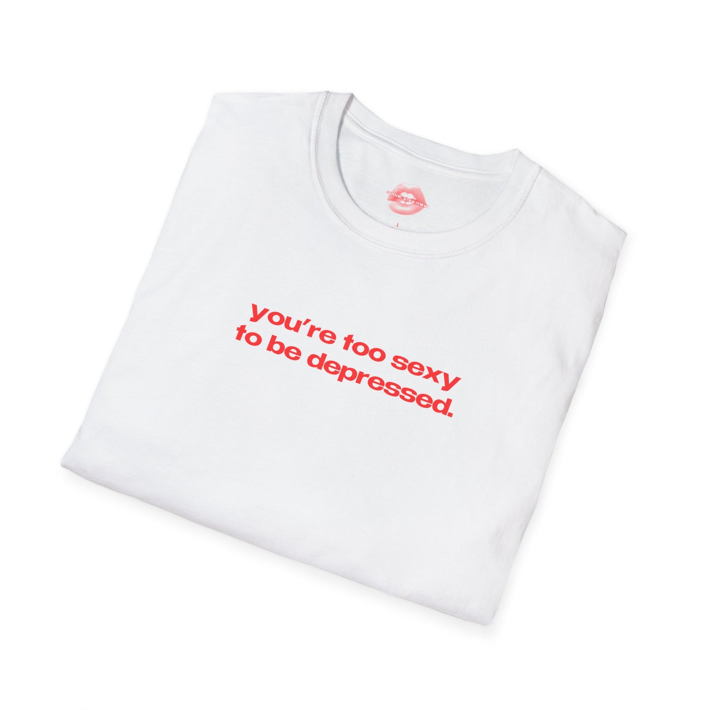 "You're Too Sexy To Be Depressed." | Text Only | T-Shirt