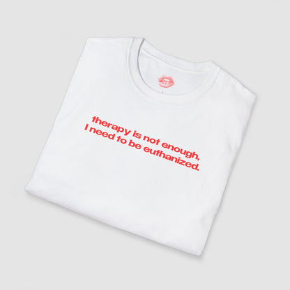 "Therapy Is Not Enough, I Need To Be Euthanized." | Text Only | T-Shirt