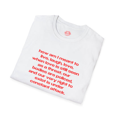 "How Am I Meant To Live, Laugh, Love, When Love Is Still Seen As A Threat, Our Bodies Are Policed, And Our Very Right To Exist Is Under Constant Attack." | Text Only | T-Shirt