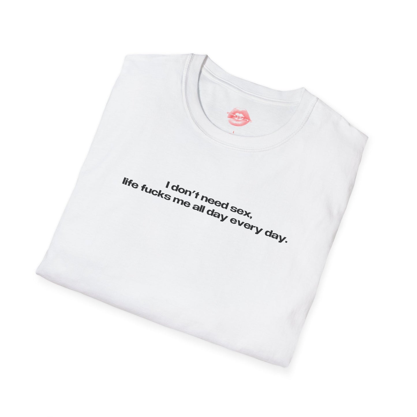 "I Don't Need Sex, Life Fucks Me All Day Every Day." | Text Only | T-Shirt