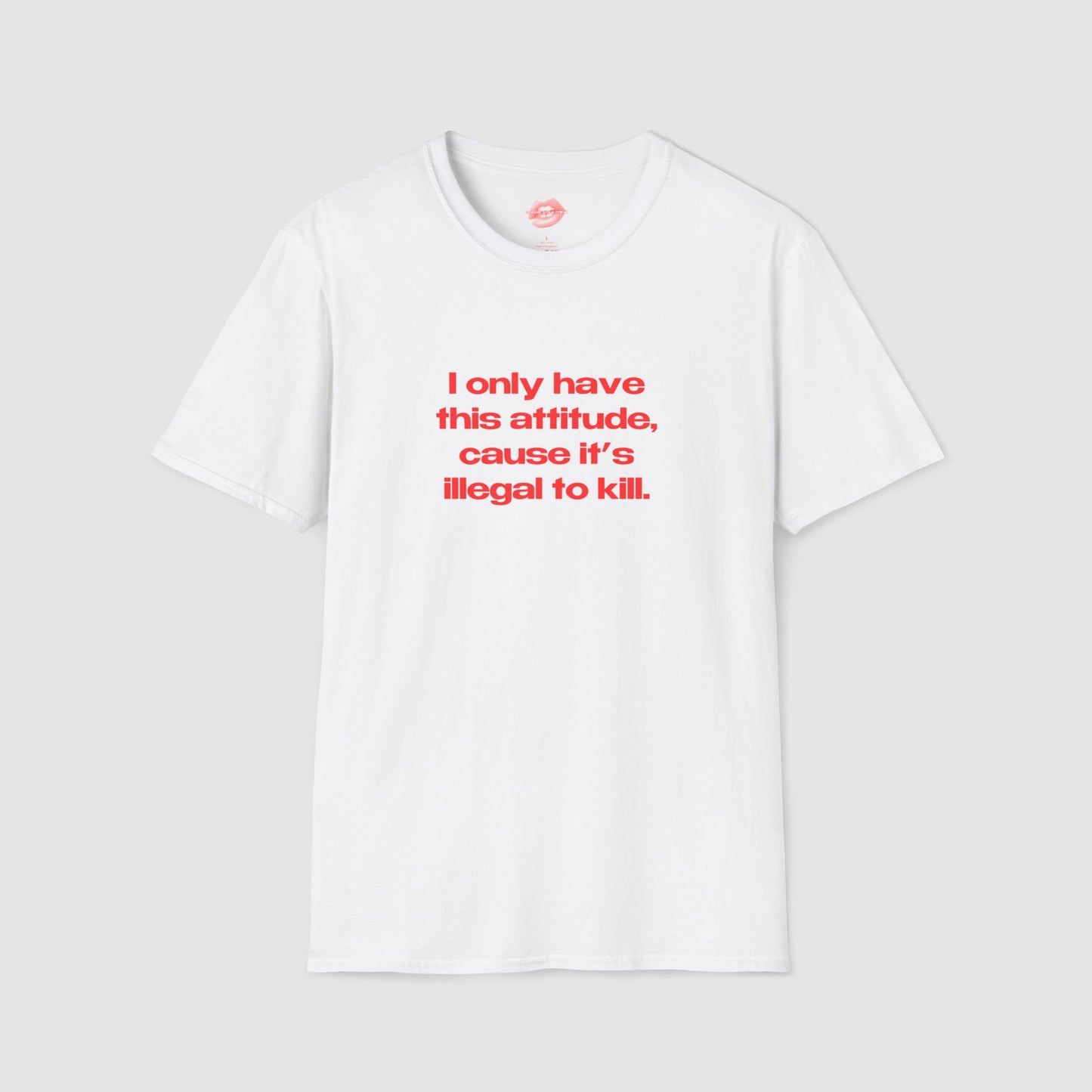 "I Only Have This Attitude, Cause It's Illegal To Kill." | Text Only | T-Shirt
