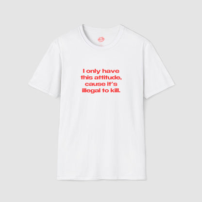 "I Only Have This Attitude, Cause It's Illegal To Kill." | Text Only | T-Shirt