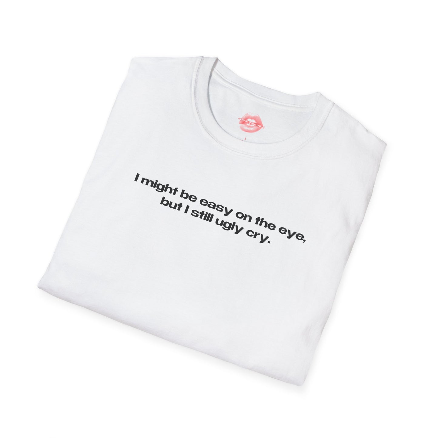 "I Might Be Easy On The Eye, But I Still Ugly Cry." | Text Only | T-Shirt