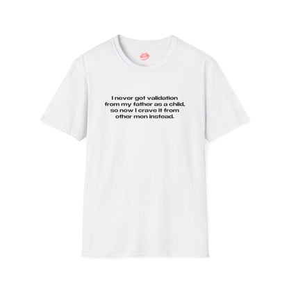 "I Never Got Validation From My Father As A Child, So Now I Crave It From Other Men Instead." | Text Only | T-Shirt