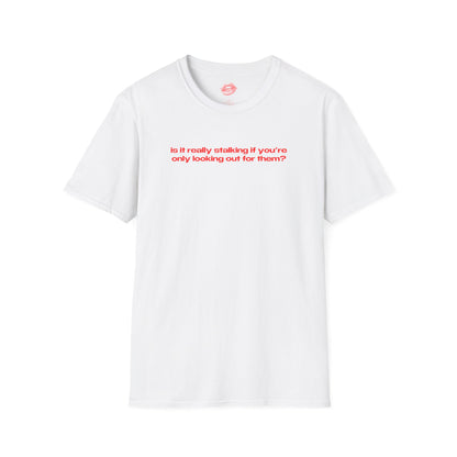 "Is It Really Stalking If You're Only Looking Out For Them?" | Text Only | T-Shirt