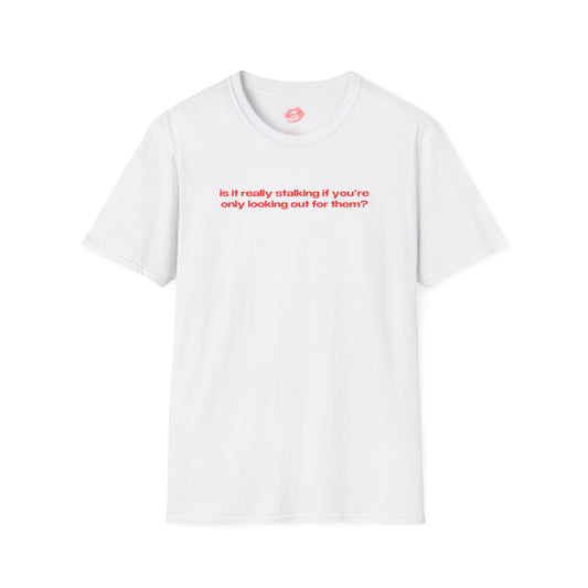 "Is It Really Stalking If You're Only Looking Out For Them?" | Text Only | T-Shirt