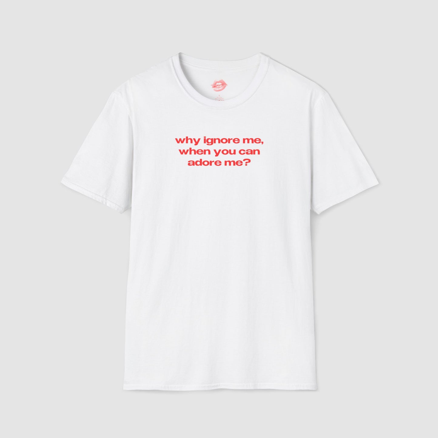 "Why Ignore Me, When You Can Adore Me?" | Text Only | T-Shirt