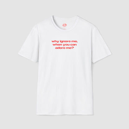 "Why Ignore Me, When You Can Adore Me?" | Text Only | T-Shirt