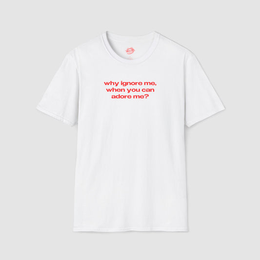 "Why Ignore Me, When You Can Adore Me?" | Text Only | T-Shirt