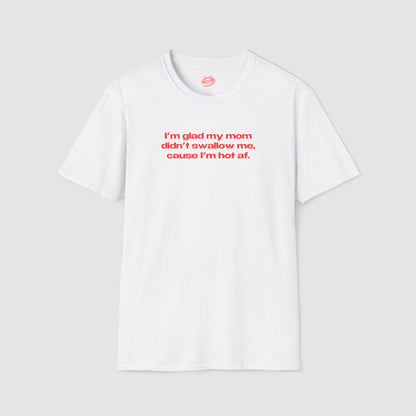 "I'm Glad My Mom Didn't Swallow Me, Cause I'm Hot Af." | Text Only | T-Shirt
