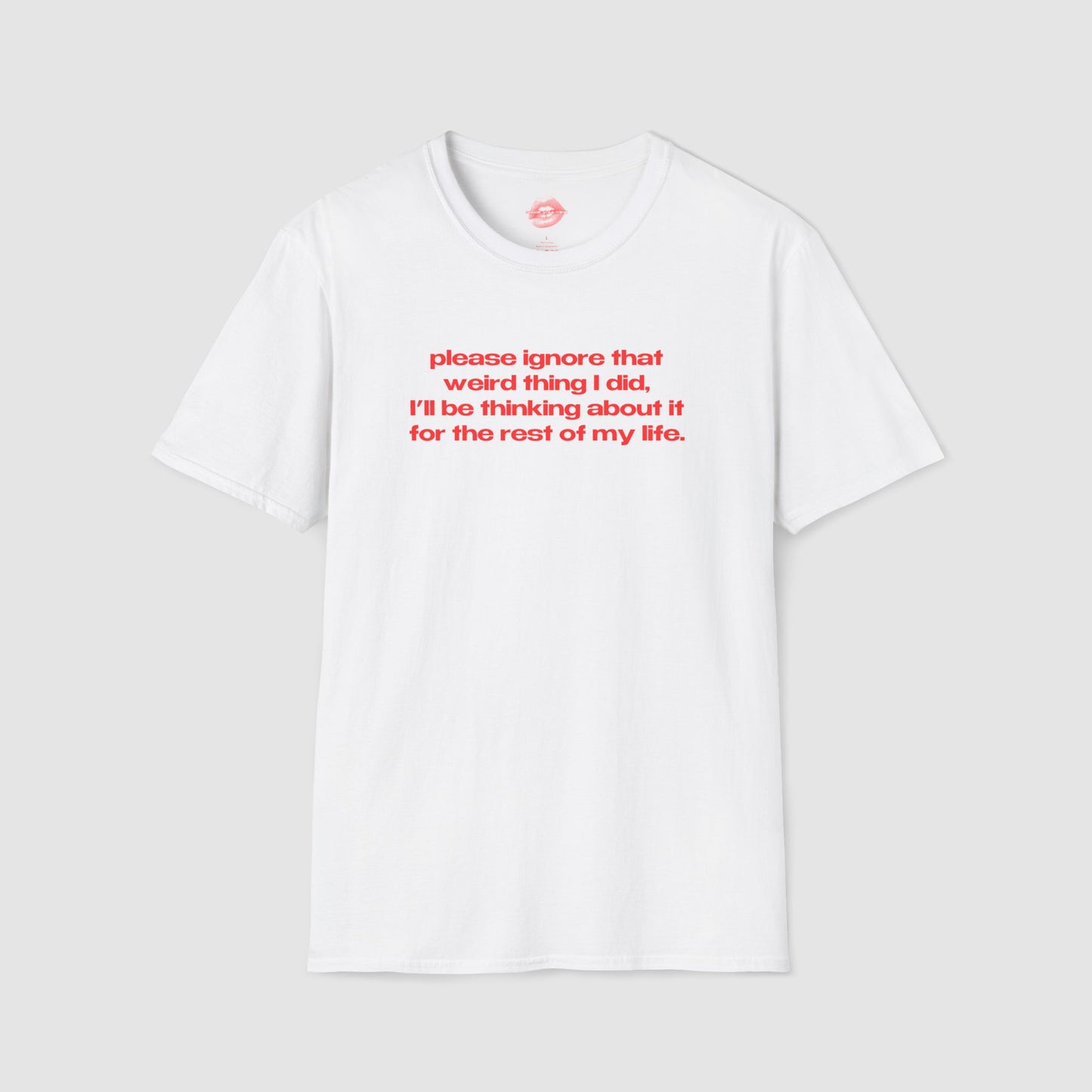 "Please Ignore That Weird Thing I Did, I'll Be Thinking About It For The Rest Of My Life." | Text Only | T-Shirt