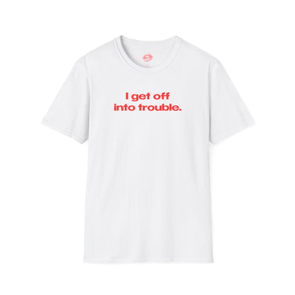 "I Get Off Into Trouble." | Text Only | T-Shirt