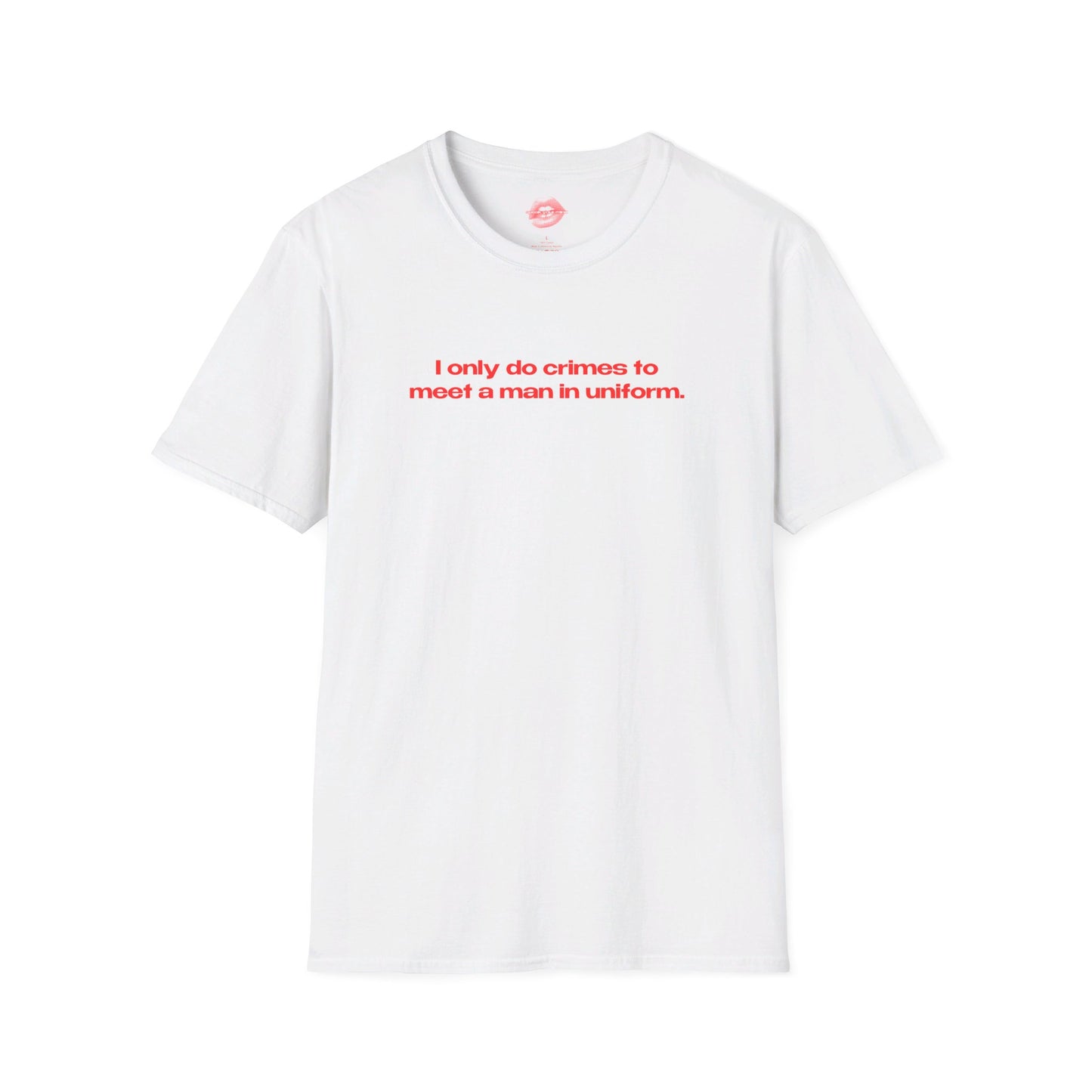 "I Only Do Crimes To Meet A Man In Uniform." | Text Only | T-Shirt