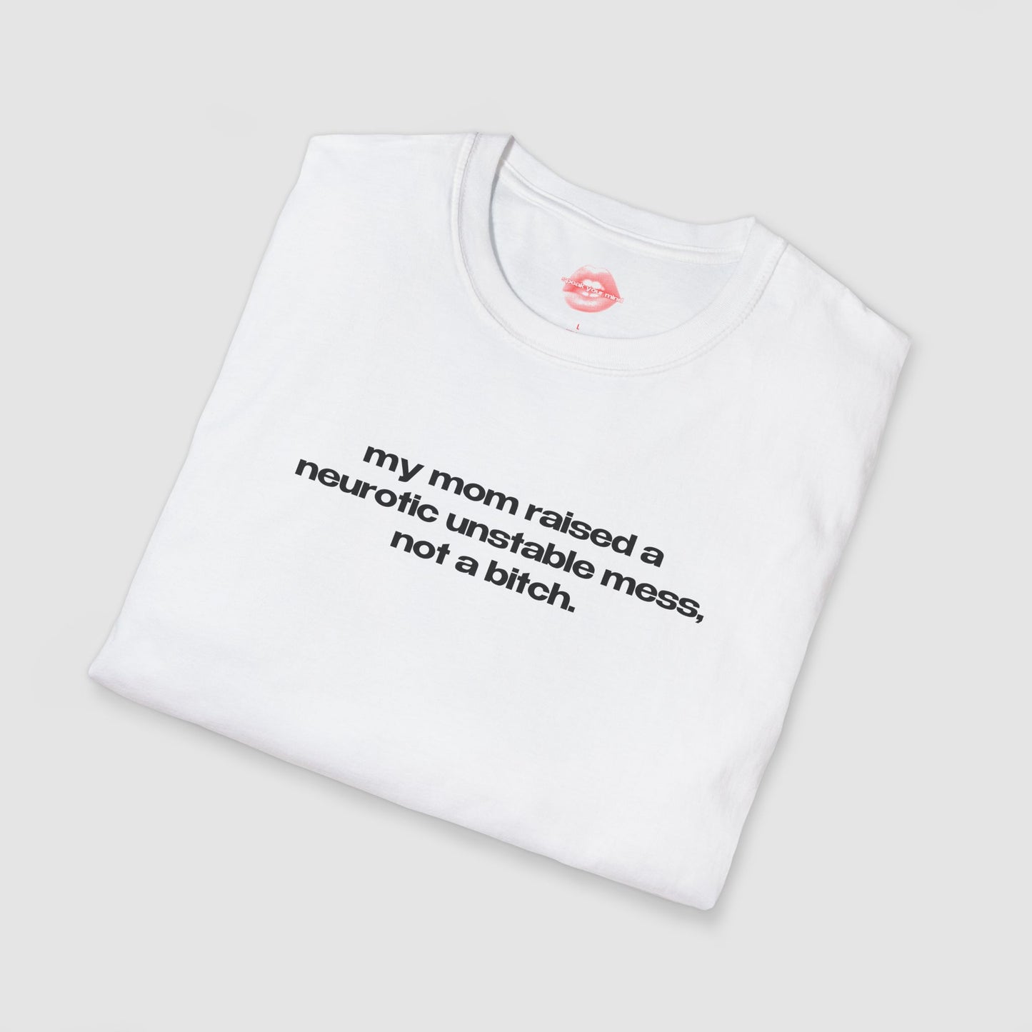 "My Mom Raised A Neurotic Unstable Mess, Not A Bitch." | Text Only | T-Shirt
