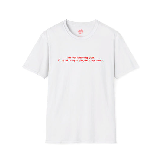 "I'm Not Ignoring You, I'm Just Busy Trying To Stay Sane." | Text Only | T-Shirt