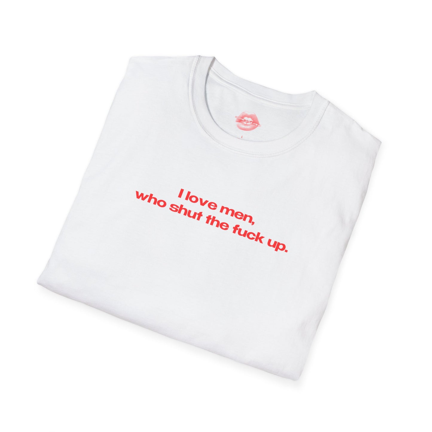 "I Love Men, Who Shut The Fuck Up." | Text Only | T-Shirt