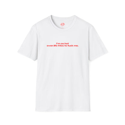 "I'm So Hot Even Life Tries To Fuck Me." | Text Only | T-Shirt