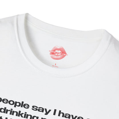 "People Say I Have A Drinking Problem, But I Have No Problem Drinking At All." | Text Only | T-Shirt