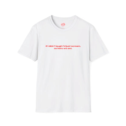 "If I Didn't Laugh I'd Just Scream, So Here We Are." | Text Only | T-Shirt