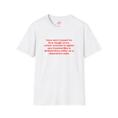 "How Am I Meant To Live, Laugh, Love, When Women's Rights Are Treated Like A Limited-Time Offer At A Clearance Sale." | Text Only | T-Shirt