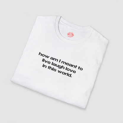 "How Am I Meant To Live Laugh Love In This World." | Text Only | T-Shirt