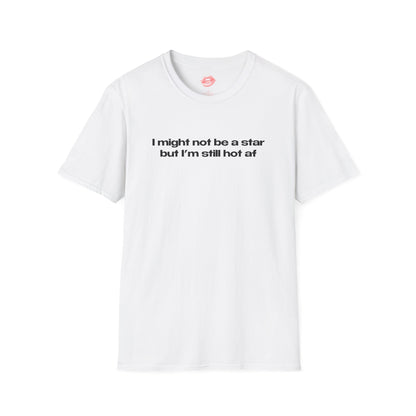 "I Might Not Be A Star But I'm Still Hot Af" | Text Only | T-Shirt