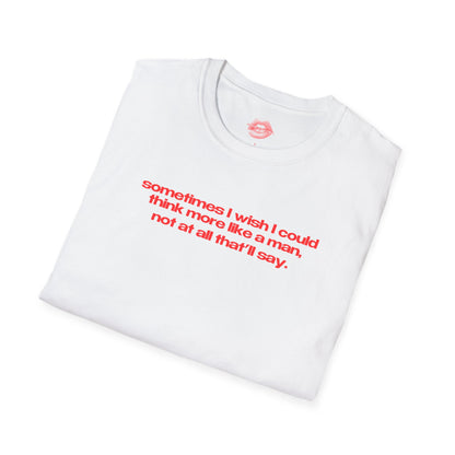 "Sometimes I Wish I Could Think More Like A Man, Not At All That’ll Say.” | Text Only | T-Shirt