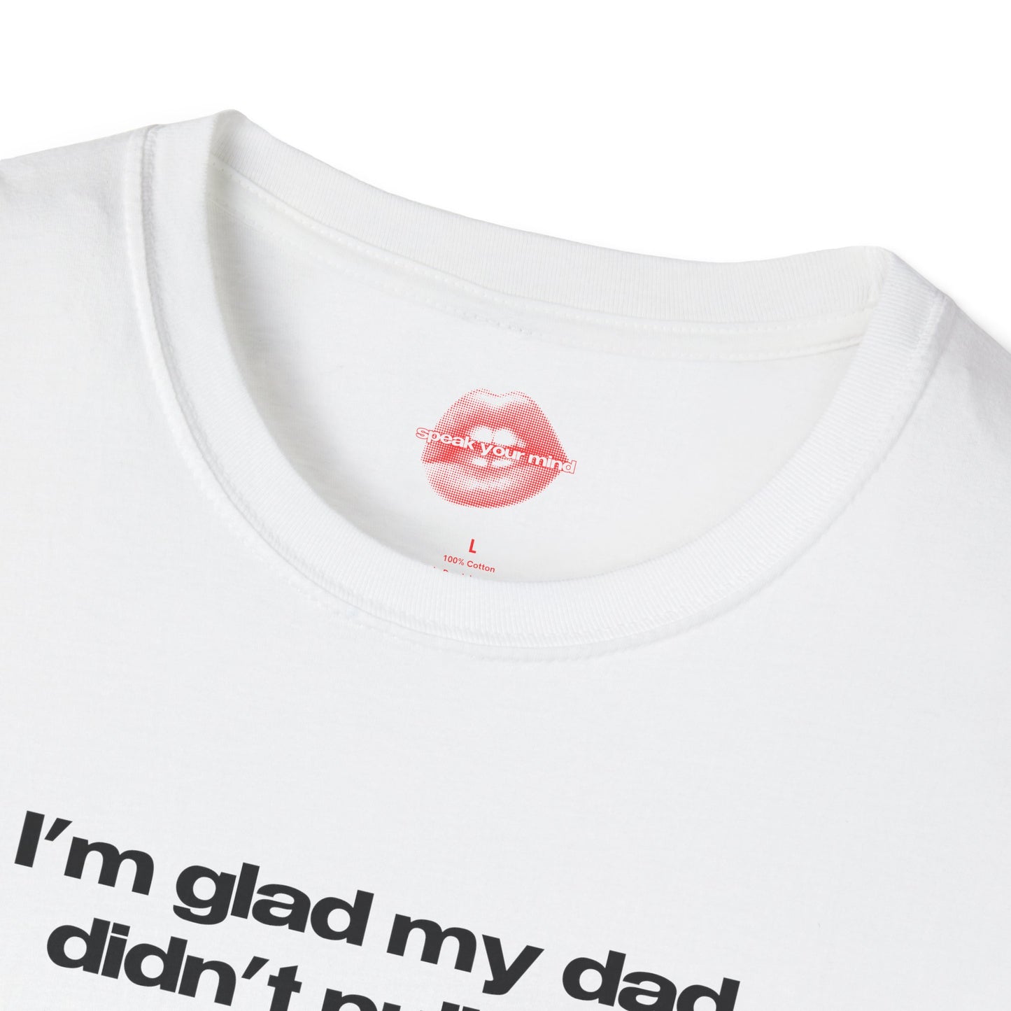 "I'm Glad My Dad Didn't Pull Out, Cuz I'm Hot Af." | Text Only | T-Shirt