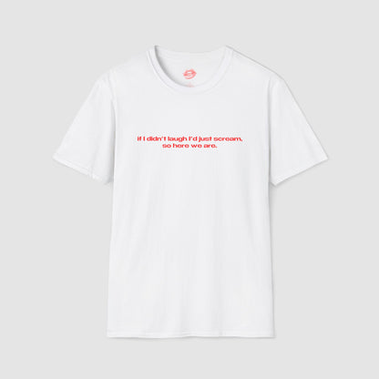"If I Didn't Laugh I'd Just Scream, So Here We Are." | Text Only | T-Shirt