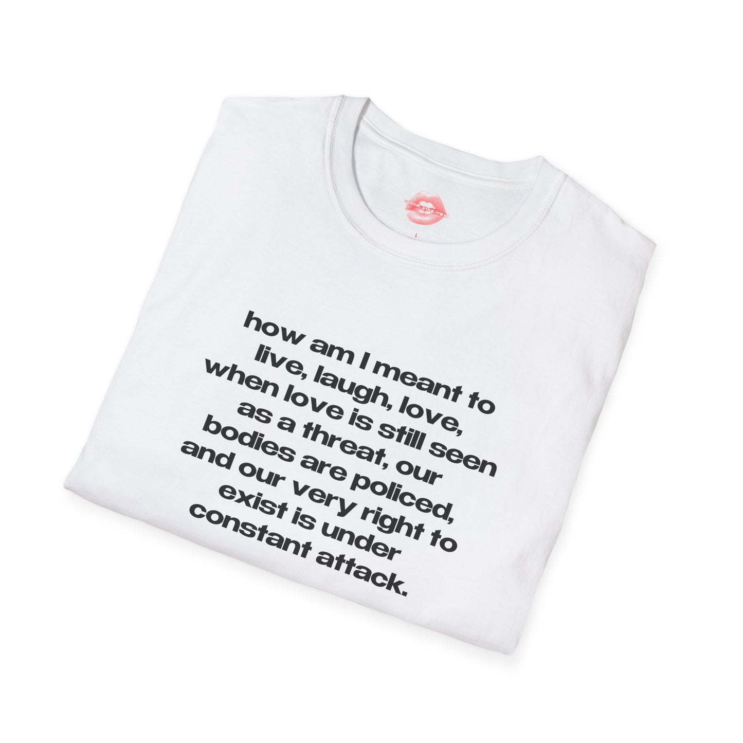 "How Am I Meant To Live, Laugh, Love, When Love Is Still Seen As A Threat, Our Bodies Are Policed, And Our Very Right To Exist Is Under Constant Attack." | Text Only | T-Shirt