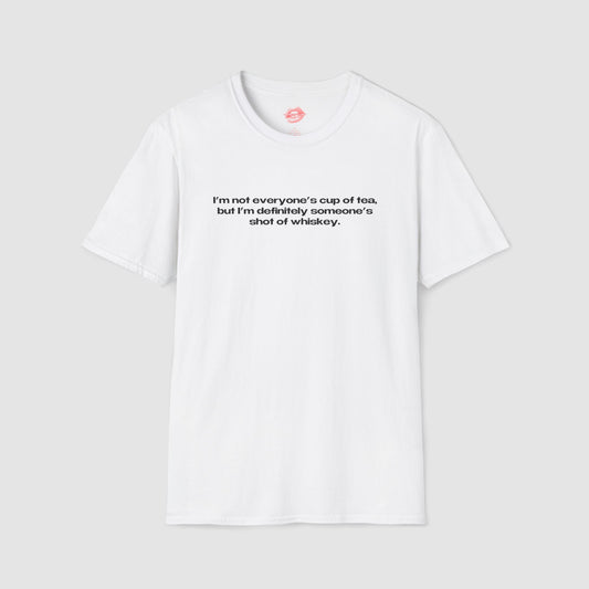 "I'm Not Everyone's Cup Of Tea, But I'm Definitely Someone's Shot Of Whiskey." | Text Only | T-Shirt