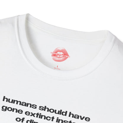 "Humans Should Have Gone Extinct Instead Of Dinosaurs." | Text Only | T-Shirt