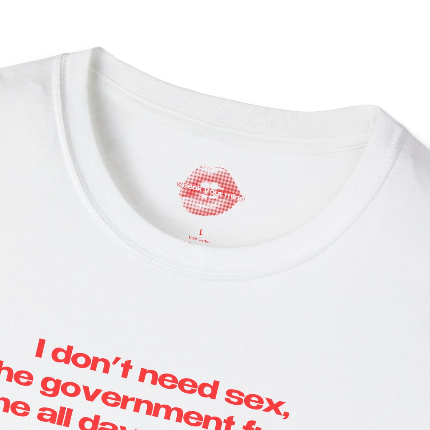 "I Don't Need Sex, The Government Fucks Me All Day Every Day." | Text Only | T-Shirt