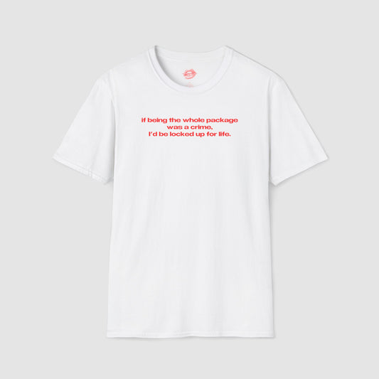 "If Being The Whole Package Was A Crime, I'd Be Locked Up For Life." | Text Only | T-Shirt