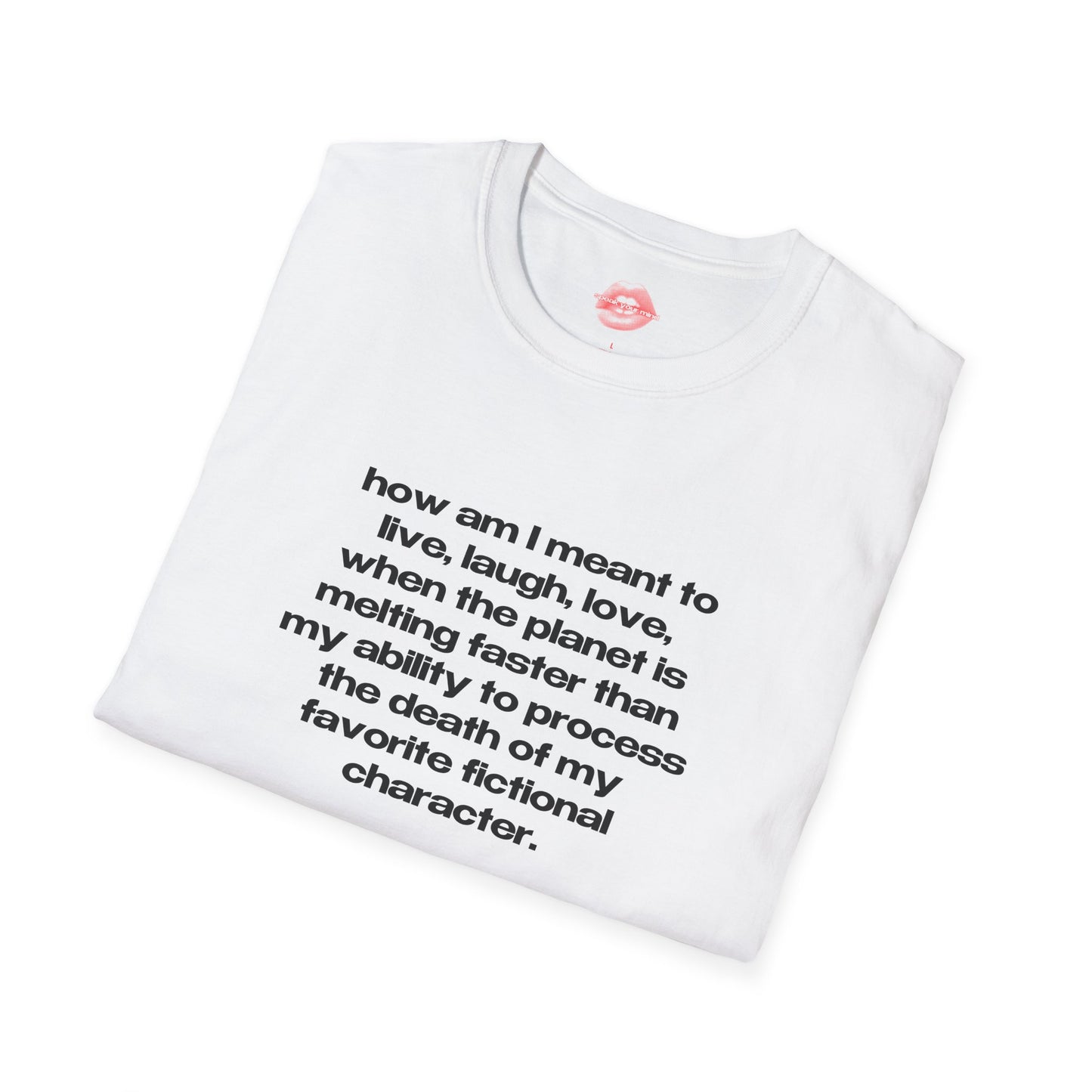 "How Am I Meant To Live, Laugh, Love, When The Planet Is Melting Faster Than My Ability To Process The Death Of My Favorite Fictional Character." | Text Only | T-Shirt