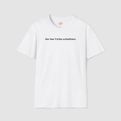 "For Her I'd Be A Bottom." | Text Only | T-Shirt