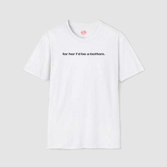 "For Her I'd Be A Bottom." | Text Only | T-Shirt