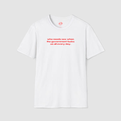 "Who Needs Sex When The Government Fucks Us All Every Day." | Text Only | T-Shirt