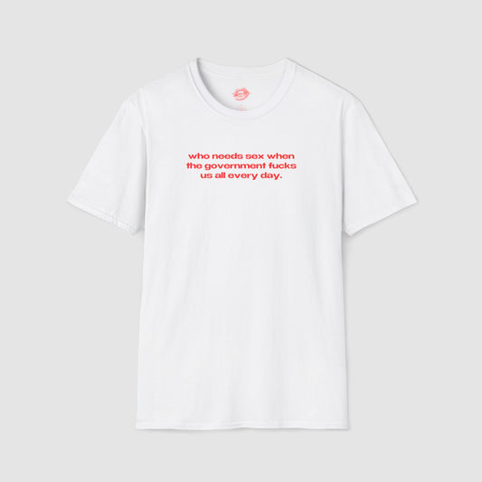 "Who Needs Sex When The Government Fucks Us All Every Day." | Text Only | T-Shirt