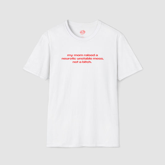 "My Mom Raised A Neurotic Unstable Mess, Not A Bitch." | Text Only | T-Shirt