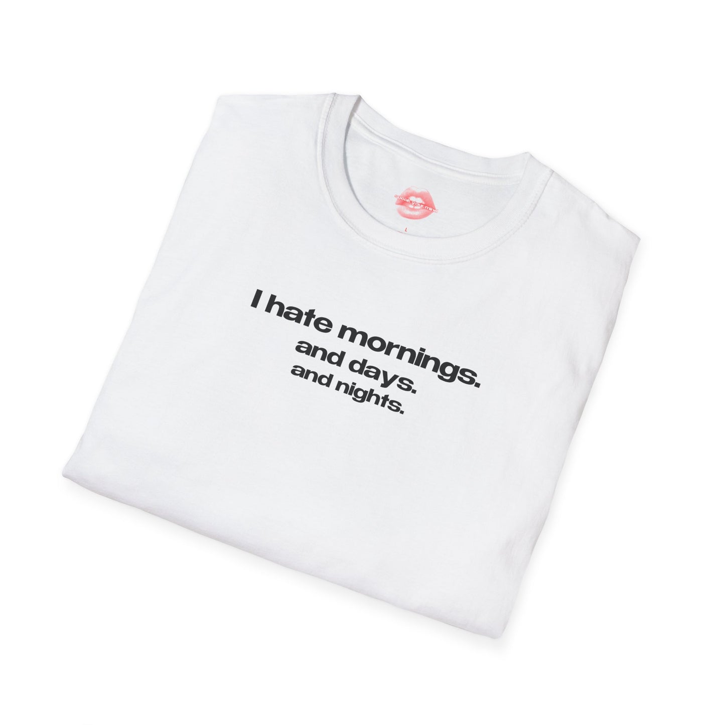 "I Hate Mornings. And Days. And Nights." | Text Only | T-Shirt