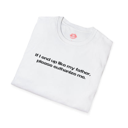 "If I End Up Like My Father, Please Euthanize Me." | Text Only | T-Shirt